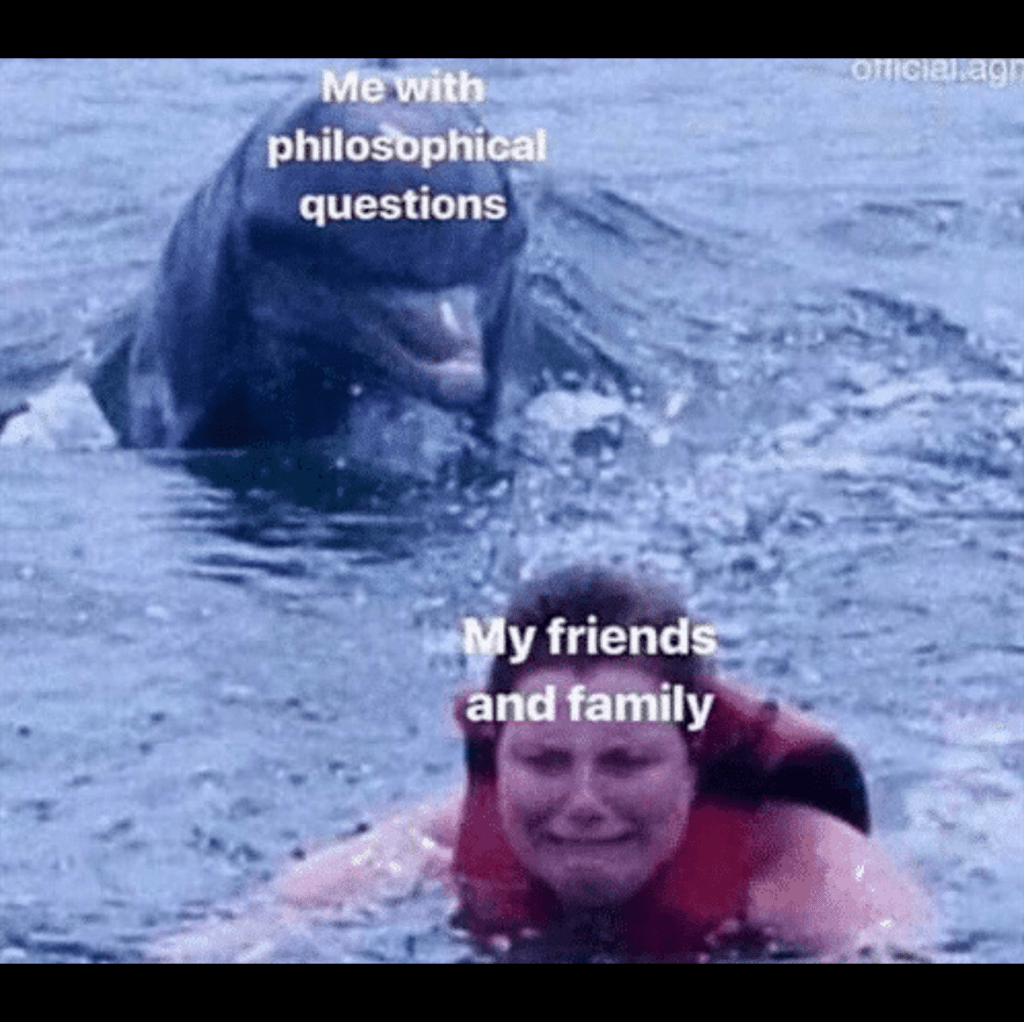 Me with philosophical quesions My Friends and Family