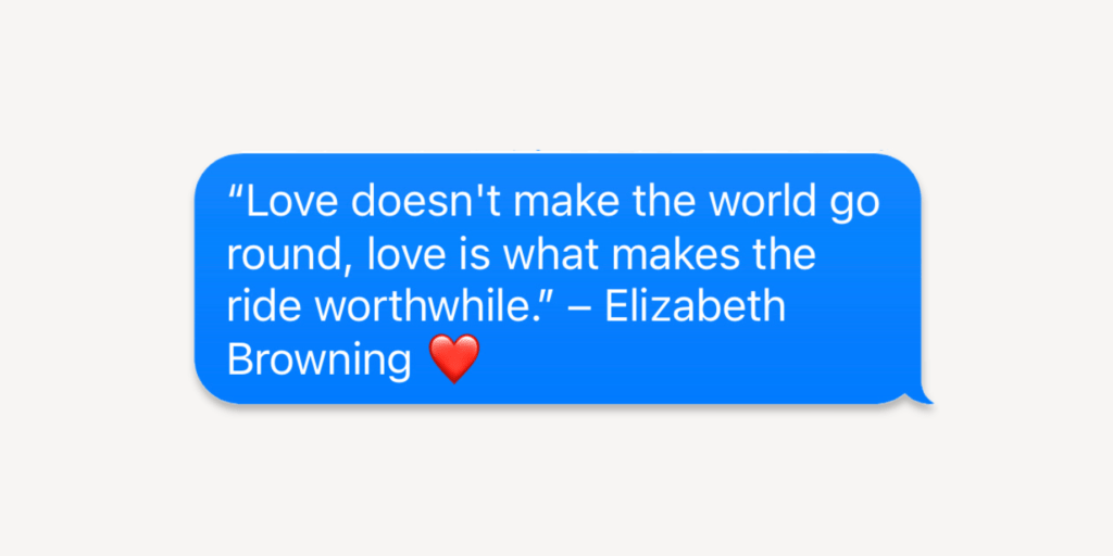 “Love doesn't make the world go round, love is what makes the ride worthwhile.” – Elizabeth Browning