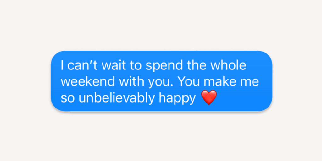 sexy text messages: I can’t wait to spend the whole weekend with you. You make me so unbelievably happy.