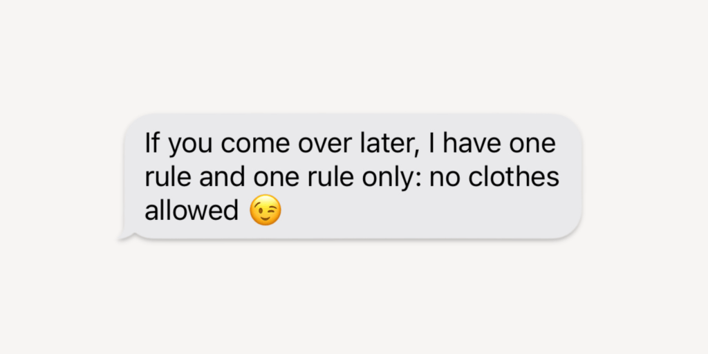 If you come over later, I have one rule and one rule only: no clothes allowed.